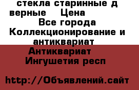 стекла старинные д верные. › Цена ­ 16 000 - Все города Коллекционирование и антиквариат » Антиквариат   . Ингушетия респ.